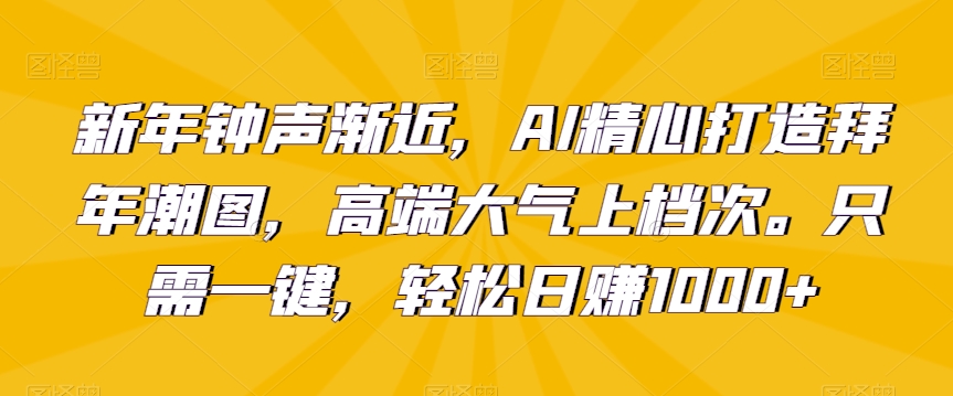 新年钟声渐近，AI精心打造拜年潮图，高端大气上档次。只需一键，轻松日赚1000+【揭秘】-网创资源吧