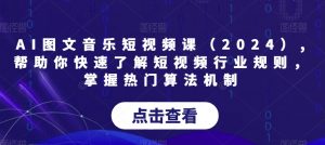AI图文音乐短视频课（2024）,帮助你快速了解短视频行业规则，掌握热门算法机制-网创资源吧