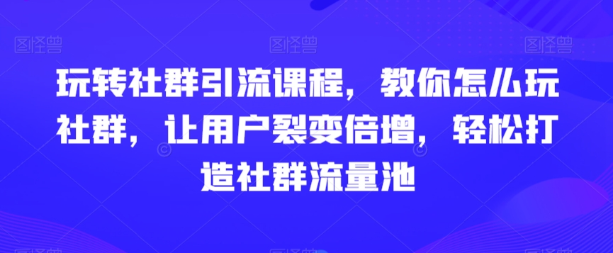 玩转社群引流课程，教你怎么玩社群，让用户裂变倍增，轻松打造社群流量池-网创资源吧
