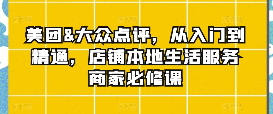 美团&大众点评，从入门到精通，店铺本地生活服务商家必修课-网创资源吧