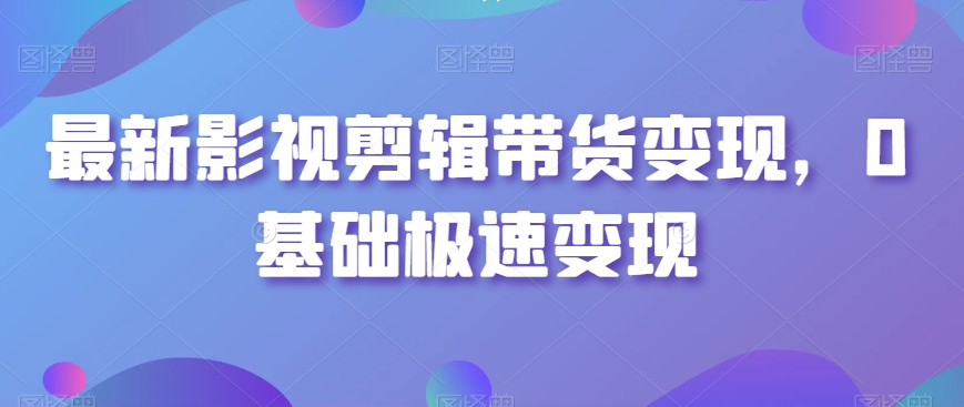 最新影视剪辑带货变现，0基础极速变现-网创资源吧