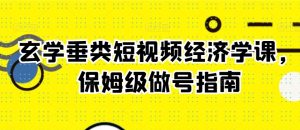 玄学垂类短视频经济学课,保姆级做号指南-网创资源吧
