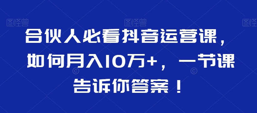 合伙人必看抖音运营课，如何月入10万+，一节课告诉你答案！-网创资源吧