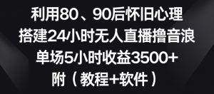 利用80、90后怀旧心理,搭建24小时无人直播撸音浪,单场5小时收益3500+(教程+软件)【揭秘】-网创资源吧