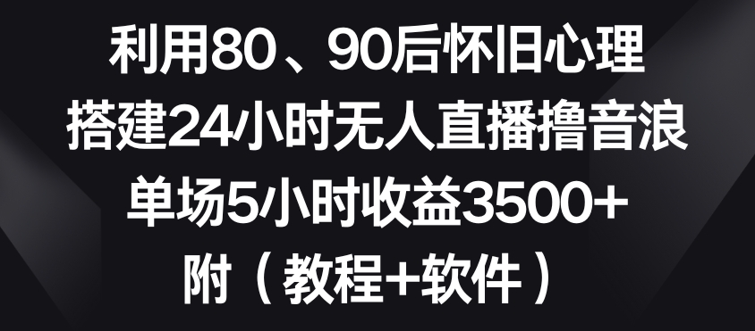 利用80、90后怀旧心理，搭建24小时无人直播撸音浪，单场5小时收益3500+（教程+软件）【揭秘】-网创资源吧