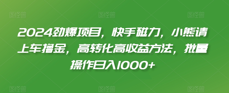 2024劲爆项目，快手磁力，小熊请上车撸金，高转化高收益方法，批量操作日入1000+【揭秘】-网创资源吧