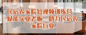 民宿农家院短视频训练营,赋能实业老板,助力民宿农家院行业-网创资源吧