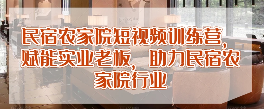 民宿农家院短视频训练营，赋能实业老板，助力民宿农家院行业-网创资源吧