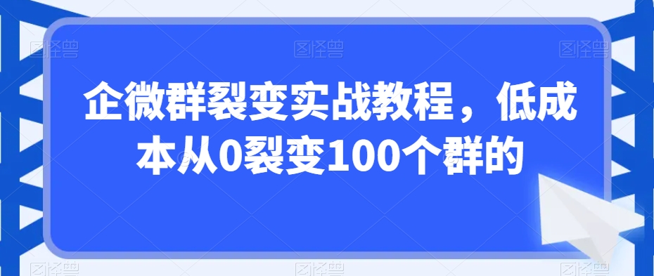 企微群裂变实战教程，低成本从0裂变100个群的-网创资源吧