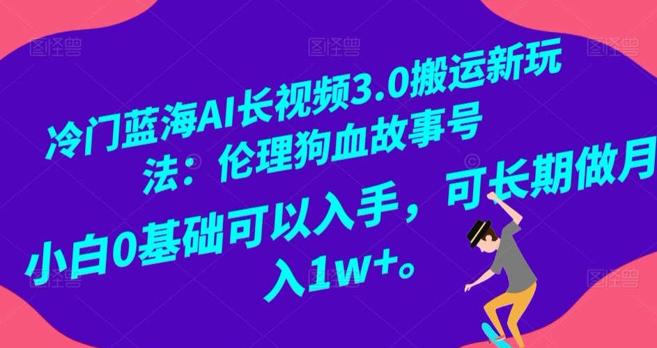 冷门蓝海AI长视频3.0搬运新玩法：伦理狗血故事号，小白0基础可以入手，可长期做月入1w+【揭秘】-网创资源吧