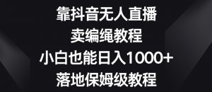 靠抖音无人直播，卖编绳教程，小白也能日入1000+，落地保姆级教程【揭秘】-网创资源吧