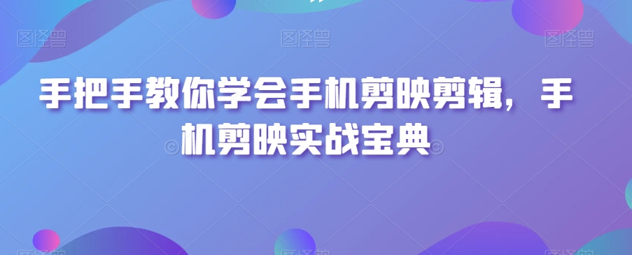 手把手教你学会手机剪映剪辑，手机剪映实战宝典-网创资源吧