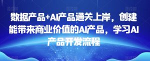 数据产品+AI产品通关上岸,创建能带来商业价值的AI产品,学习AI产品开发流程-网创资源吧