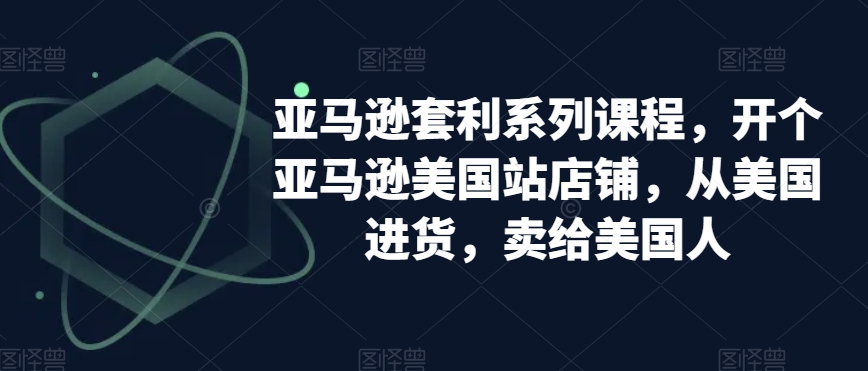 亚马逊套利系列课程，开个亚马逊美国站店铺，从美国进货，卖给美国人-网创资源吧