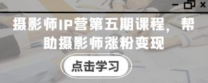摄影师IP营第五期课程，帮助摄影师涨粉变现-网创资源吧