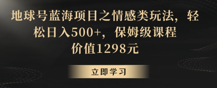 地球号蓝海项目之情感类玩法，轻松日入500+，保姆级课程【揭秘】-网创资源吧