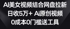 AI美女视频结合网盘拉新,日收5万+两分钟一条Ai原创视频,0成本0门槛送工具【揭秘】-网创资源吧