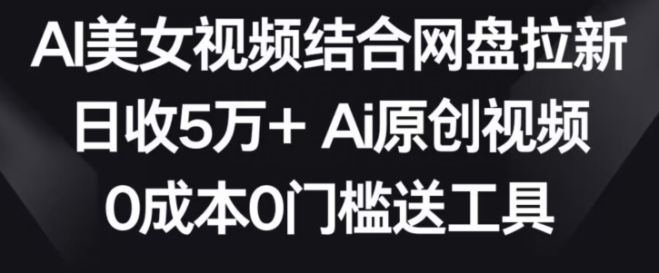 AI美女视频结合网盘拉新，日收5万+两分钟一条Ai原创视频，0成本0门槛送工具【揭秘】-网创资源吧