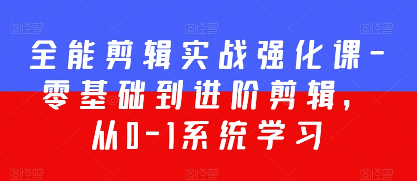全能剪辑实战强化课-零基础到进阶剪辑，从0-1系统学习，200节课程加强版！-网创资源吧