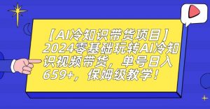 【AI冷知识带货项目】2024零基础玩转AI冷知识视频带货，单号日入659+，保姆级教学【揭秘】-网创资源吧