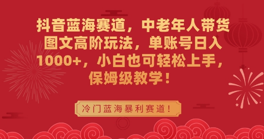 抖音蓝海赛道，中老年人带货图文高阶玩法，单账号日入1000+，小白也可轻松上手，保姆级教学【揭秘】-网创资源吧