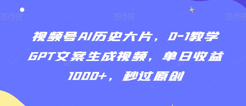 视频号AI历史大片，0-1教学GPT文案生成视频，单日收益1000+，秒过原创【揭秘】-网创资源吧