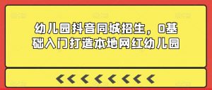 幼儿园抖音同城招生,0基础入门打造本地网红幼儿园-网创资源吧