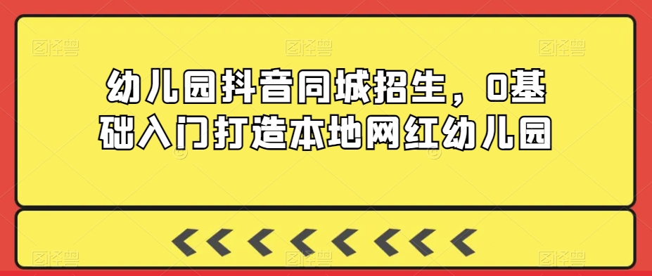 幼儿园抖音同城招生，0基础入门打造本地网红幼儿园-网创资源吧
