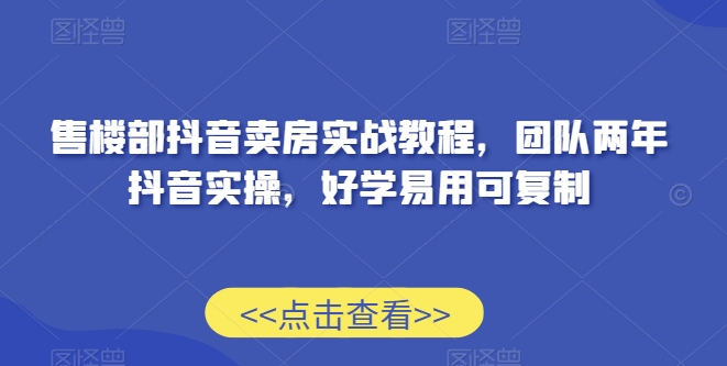 售楼部抖音卖房实战教程，团队两年抖音实操，好学易用可复制-网创资源吧