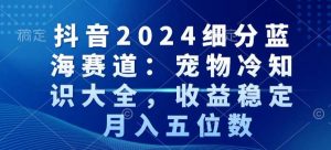 抖音2024细分蓝海赛道:宠物冷知识大全,收益稳定,月入五位数【揭秘】-网创资源吧