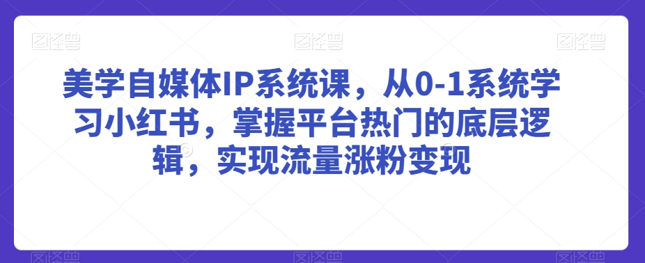 美学自媒体IP系统课，从0-1系统学习小红书，掌握平台热门的底层逻辑，实现流量涨粉变现-网创资源吧