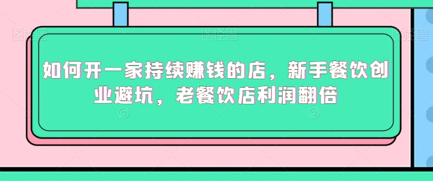 如何开一家持续赚钱的店，新手餐饮创业避坑，老餐饮店利润翻倍-网创资源吧