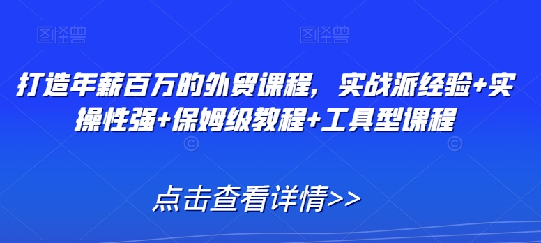 打造年薪百万的外贸课程，实战派经验+实操性强+保姆级教程+工具型课程-网创资源吧