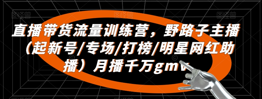 直播带货流量训练营，​野路子主播（起新号/专场/打榜/明星网红助播）月播千万gmv-网创资源吧