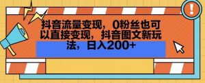 抖音流量变现，0粉丝也可以直接变现，抖音图文新玩法，日入200+【揭秘】-网创资源吧