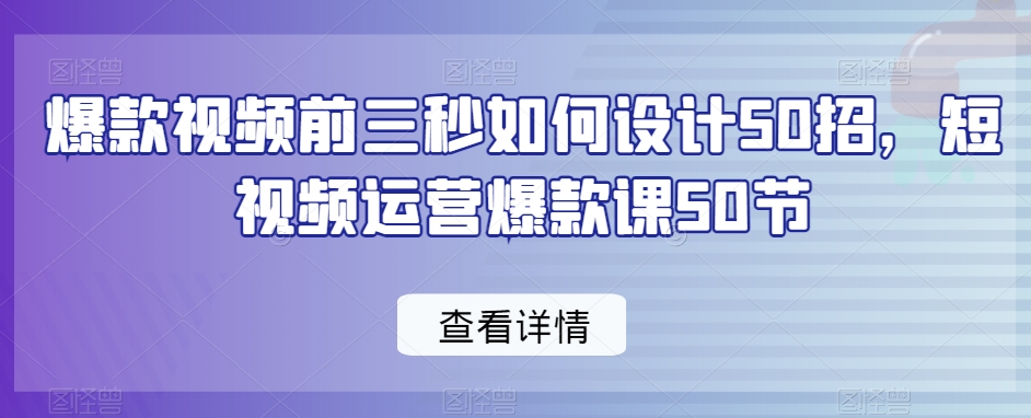 爆款视频前三秒如何设计50招，短视频运营爆款课50节-网创资源吧