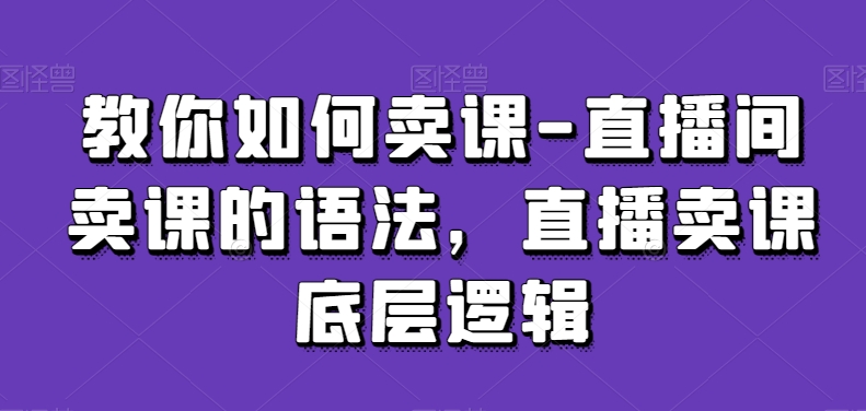 教你如何卖课-直播间卖课的语法，直播卖课底层逻辑-网创资源吧