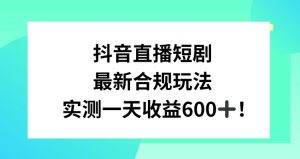 抖音直播短剧最新合规玩法，实测一天变现600+，教程+素材全解析【揭秘】-网创资源吧