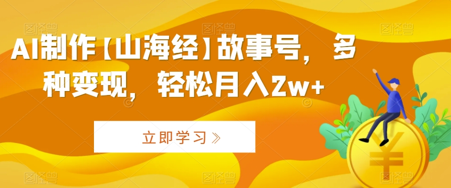 AI制作【山海经】故事号，多种变现，轻松月入2w+【揭秘】-网创资源吧