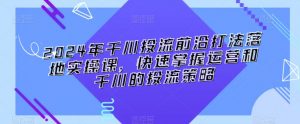 2024年千川投流前沿打法落地实操课,快速掌握运营和千川的投流策略-网创资源吧