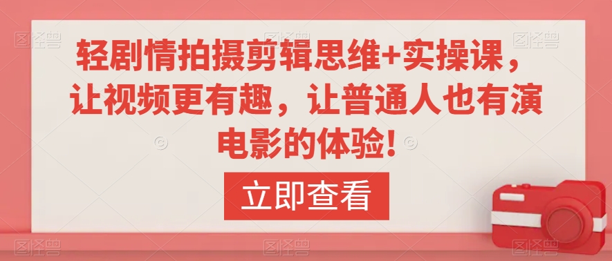 轻剧情拍摄剪辑思维+实操课，让视频更有趣，让普通人也有演电影的体验!-网创资源吧