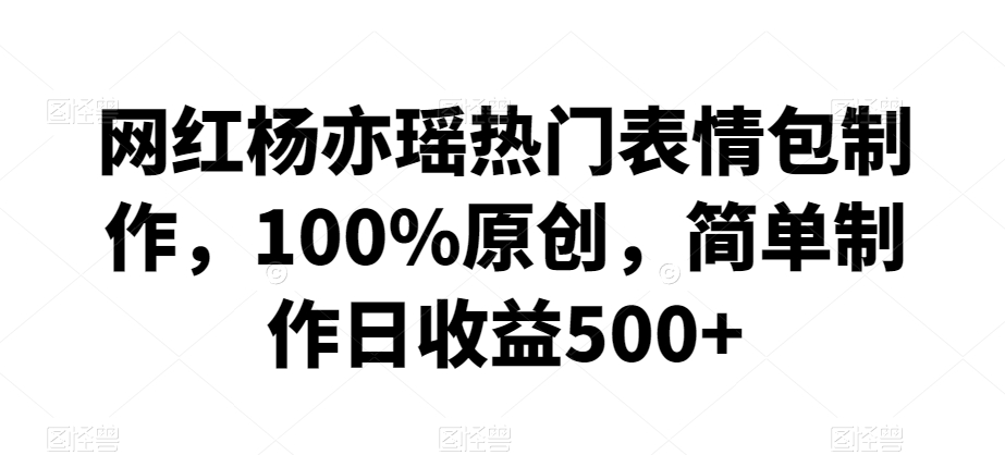 网红杨亦瑶热门表情包制作，100%原创，简单制作日收益500+【揭秘】-网创资源吧