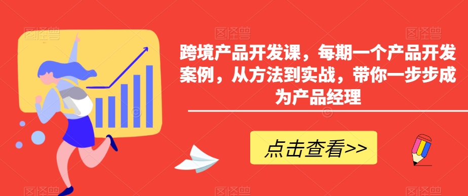 跨境产品开发课，每期一个产品开发案例，从方法到实战，带你一步步成为产品经理-网创资源吧