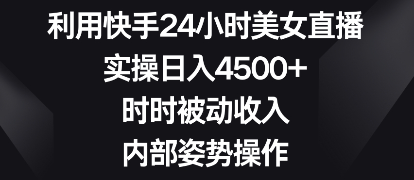 利用快手24小时美女直播，实操日入4500+，时时被动收入，内部姿势操作【揭秘】-网创资源吧
