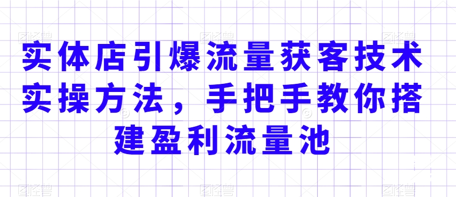实体店引爆流量获客技术实操方法，手把手教你搭建盈利流量池，让你的生意客户裂变渠道裂变-网创资源吧