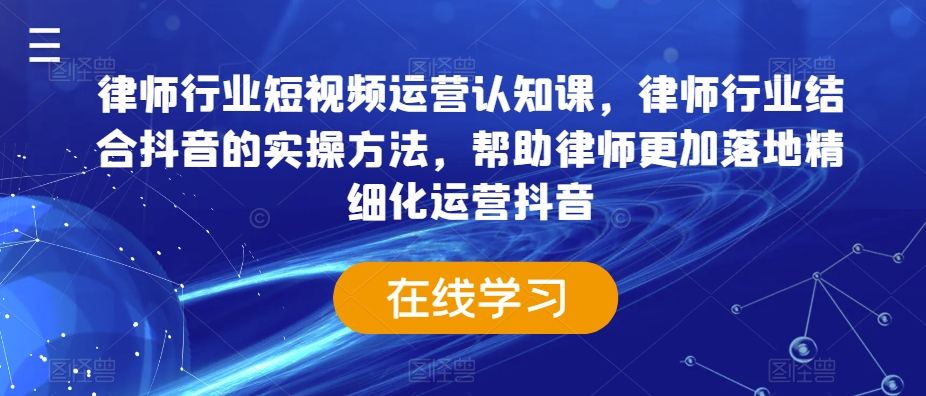律师行业短视频运营认知课，律师行业结合抖音的实操方法，帮助律师更加落地精细化运营抖音-网创资源吧