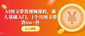 AI图文带货视频课程,新人基础入门,1个月图文带货6w+件-网创资源吧