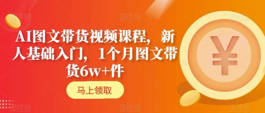 AI图文带货视频课程，新人基础入门，1个月图文带货6w+件-网创资源吧
