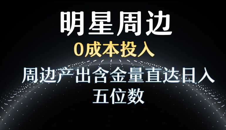 利用明星效应，0成本投入，周边产出含金量直达日入五位数【揭秘】-网创资源吧