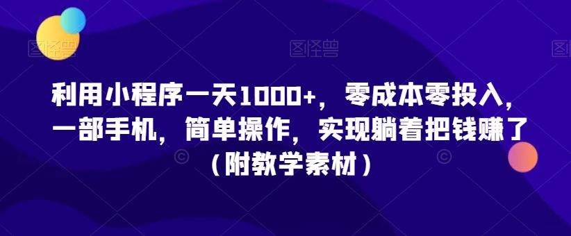 利用小程序一天1000+，零成本零投入，一部手机，简单操作，实现躺着把钱赚了（附教学素材）【揭秘】-网创资源吧